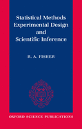 Statistical Methods, Experimental Design, and Scientific Inference: A Re-Issue of Statistical Methods for Research Workers, the Design of Experiments, and Statistical Methods and Scientific Inference