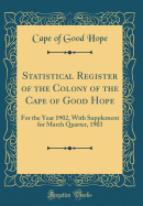 Statistical Register of the Colony of the Cape of Good Hope: For the Year 1902, with Supplement for March Quarter, 1903 (Classic Reprint)