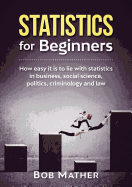 Statistics for Beginners: How easy it is to lie with statistics in business, social science, politics, criminology and law