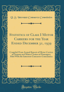 Statistics of Class I Motor Carriers for the Year Ended December 31, 1939: Compiled from Annual Reports of Motor Carriers of Property and Motor Carriers of Passengers, Filed with the Interstate Commerce Commission (Classic Reprint)