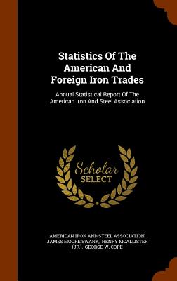 Statistics Of The American And Foreign Iron Trades: Annual Statistical Report Of The American Iron And Steel Association - American Iron and Steel Association (Creator), and James Moore Swank (Creator), and Henry McAllister (Jr ) (Creator)