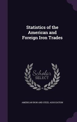 Statistics of the American and Foreign Iron Trades - American Iron and Steel Association (Creator)