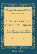 Statistics of the State of Michigan: Compiled from the Census of 1860, Taken by Authority of the United States (Classic Reprint)