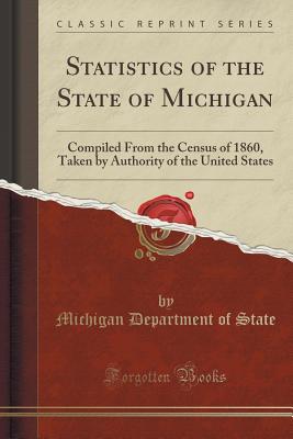 Statistics of the State of Michigan: Compiled from the Census of 1860, Taken by Authority of the United States (Classic Reprint) - State, Michigan Department of