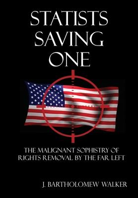 Statists Saving One: The Malignant Sophistry of Rights Removal by the Far Left - Walker, J Bartholomew