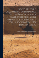 Stato Militare Dell'imperio Ottomanno, ... del ... --- Dell' Academia Reale Delle Scienze Di Parigi, E Di Monpelieri, E Della Societa Reale Di Londra (Etc.)...