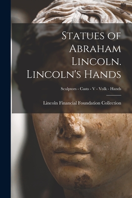 Statues of Abraham Lincoln. Lincoln's Hands; Sculptors - Casts - V - Volk - Hands - Lincoln Financial Foundation Collection (Creator)