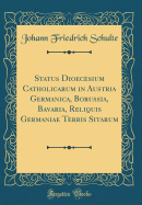 Status Dioecesium Catholicarum in Austria Germanica, Borussia, Bavaria, Reliquis Germaniae Terris Sitarum (Classic Reprint)