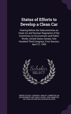 Status of Efforts to Develop a Clean Car: Hearing Before the Subcommittee on Clean Air and Nuclear Regulation of the Committee on Environment and Public Works, United States Senate, One Hundred Third Congress, First Session, April 27, 1993 - United States Congress Senate Committ (Creator)