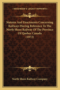 Statutes And Enactments Concerning Railways Having Reference To The North Shore Railway Of The Province Of Quebec Canada (1872)