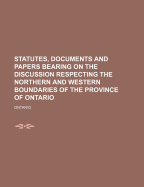 Statutes, Documents and Papers Bearing on the Discussion Respecting the Northern and Western Boundaries of the Province of Ontario, Including the Principal Evidence Supposed to Be Either for or Against the Claims of the Province