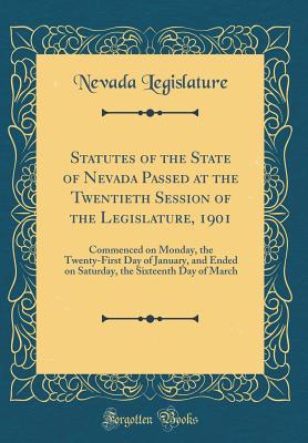 Statutes of the State of Nevada Passed at the Twentieth Session of the Legislature, 1901: Commenced on Monday, the Twenty-First Day of January, and Ended on Saturday, the Sixteenth Day of March (Classic Reprint) - Legislature, Nevada