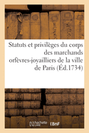 Statuts Et Privil?ges Du Corps Des Marchands Orf?vres-Joyailliers de la Ville de Paris: Recueillis Des Textes Et Des ?dits, Ordonnances, D?clarations, Lettres Patentes, Arr?ts, R?glements