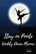 Stay on Pointe Weekly Dance Planner: Ballet Dance Weekly Diary Planner Journal: Weekly Goals Planner, Dance Sessions Recorder