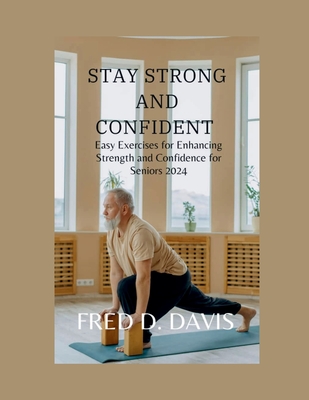 Stay Strong and Confident: Easy Exercises for Enhancing Strength and Confidence for Seniors 2024 - Davis, Fred D