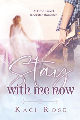 Stay With Me Now: A Time Travel, Rockstar Romance - Rose, Kaci