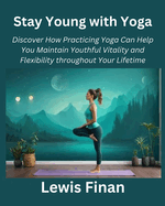 Stay Young with Yoga: Discover How Practicing Yoga Can Help You Maintain Youthful Vitality and Flexibility throughout Your Lifetime