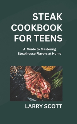 steak cookbook for teens: A Guide to Mastering Steakhouse Flavors at Home - Scott, Larry