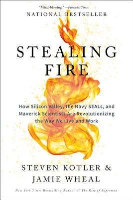 Stealing Fire: How Silicon Valley, the Navy SEALs, and Maverick Scientists Are Revolutionizing the Way We Live and Work - Kotler, Steven, and Wheal, Jamie