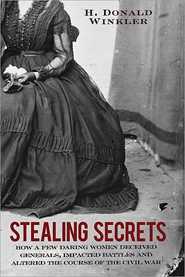 Stealing Secrets: How a Few Daring Women Deceived Generals, Impacted Battles, and Altered the Course of the Civil War - Winkler, H Donald