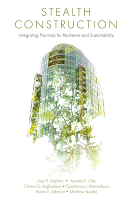 Stealth Construction: Integrating Practices for Resilience and Sustainability - Stephen, Seyi S, and Oke, Ayodeji E, and Aigbavboa, Clinton Ohis