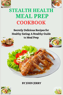 Stealth Health Meal Prep Cookbook: Secretly Delicious Recipes for Healthy Eating: A Stealthy Guide to Meal Prep