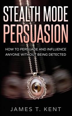 Stealth Mode Persuasion: How To Persuade And Influence Anyone Without Being Detected - Kent, James T