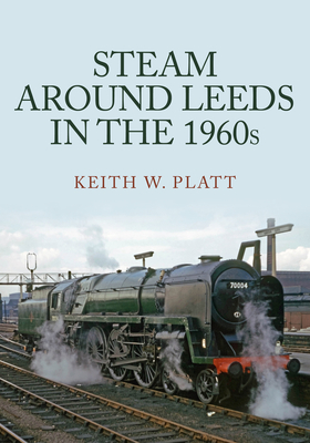 Steam Around Leeds in the 1960s - Platt, Keith W