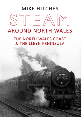 Steam Around North Wales: The North Wales Coast and the Lleyn Peninsular - Hitches, Mike