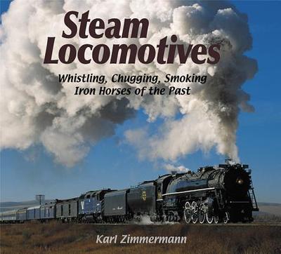 Steam Locomotives: Whistling, Chugging, Smoking Iron Horses of the Past - Zimmermann, Karl (Photographer)