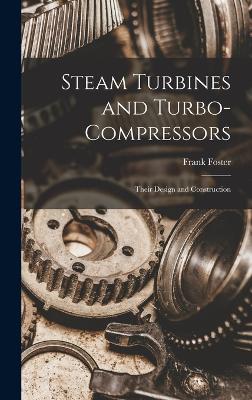 Steam Turbines and Turbo-compressors: Their Design and Construction - Foster, Frank