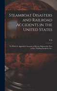 Steamboat Disasters and Railroad Accidents in the United States: To Which is Appended Accounts of Recent Shipwrecks, Fires at sea, Thrilling Incidents, etc.