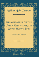 Steamboating on the Upper Mississippi, the Water Way to Iowa: Some River History (Classic Reprint)