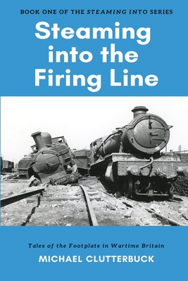 Steaming into the Firing Line: Tales of the Footplate in Wartime Britain - Clutterbuck, Michael, and Smith, Katharine (Editor)