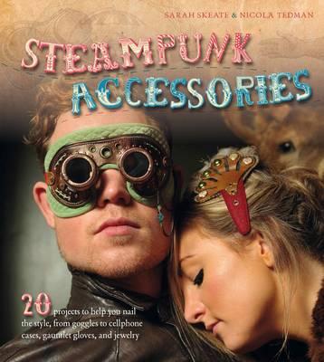 Steampunk Accessories: 20 Projects to Help You Nail the Style, from Goggles to Mobile Phone Cases, Gauntlets and Jewellery - Tedman, Nicola, and Skeate, Sarah