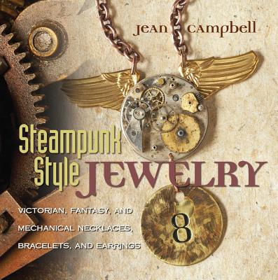 Steampunk-Style Jewelry: Victorian, Fantasy, and Mechanical Necklaces, Bracelets, and Earrings - Campbell, Jean