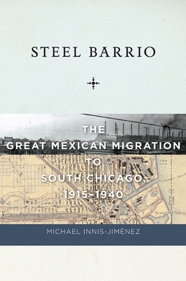 Steel Barrio: The Great Mexican Migration to South Chicago, 1915-1940 - Innis-Jimnez, Michael