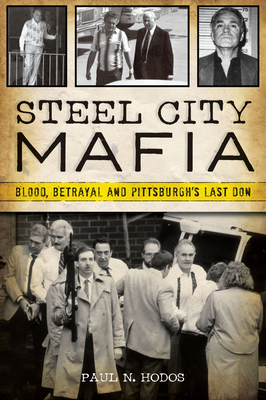Steel City Mafia: Blood, Betrayal and Pittsburgh's Last Don - Hodos, Paul N