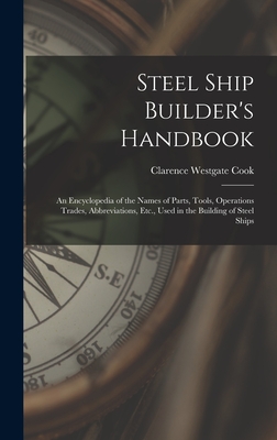 Steel Ship Builder's Handbook: An Encyclopedia of the Names of Parts, Tools, Operations Trades, Abbreviations, Etc., Used in the Building of Steel Ships - Cook, Clarence Westgate