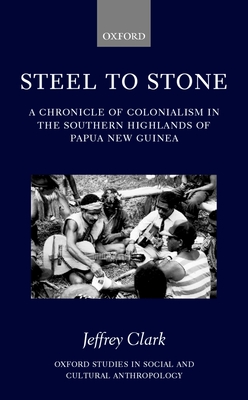 Steel to Stone: A Chronicle of Colonialism in the Southern Highlands of Papua New Guinea - Clark, Jeffrey, Ph.D., and Ballard, Chris (Editor), and Nihill, Michael (Editor)