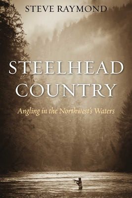 Steelhead Country: Angling for a Fish of Legend - Raymond, Steve