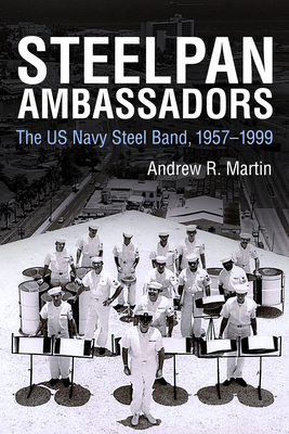 Steelpan Ambassadors: The US Navy Steel Band, 1957-1999 - Martin, Andrew R