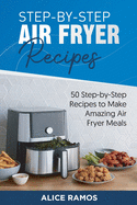 Step-by-Step Air Fryer Recipes: 50 Step-by-Step Recipes to Make Amazing Air Fryer Meals