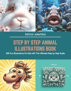 Step by Step Animal Illustrations Book: 300 Fun Illustrations for Kids with The Ultimate Step by Step Guide