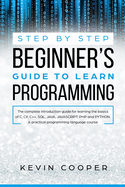 Step by Step Beginners' Guide to Learn Programming: The Complete Introduction Guide for Learning the Basics of C, C#, C++, SQL, JAVA, JAVASCRIPT, PHP, and PYTHON.A Pratical Programming Language Course