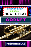 Step by Step Guide on How to Play Cornet: Unlock The Secrets Of Cornet Playing With Proven Techniques, Essential Tips, And Fun Exercises For Novice Musicians