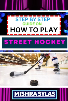 Step by Step Guide on How to Play Street Hockey: Expert Manual To Mastering The Art Of Stickhandling, Shooting, And Goalkeeping - Learn The Strategies, Drills, And Skills to Transform Novices - Sylas, Mishra