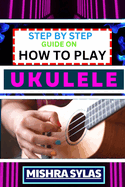 Step by Step Guide on How to Play Ukulele: One Touch Manual to Discover the Melodic Universe of Ukulele Mastery and Play Your Way to Musical Brilliance