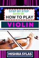 Step by Step Guide on How to Play Violin: One Touch Manual To Embark On A Musical Journey To Unleash The Soulful Symphony Of Your Violin