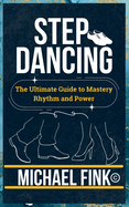 Step Dancing: The Ultimate Guide to Mastery, Rhythm, and Power: Unlock the Secrets of Precision, Technique, and Performance in This Iconic Dance Form